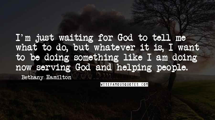 Bethany Hamilton Quotes: I'm just waiting for God to tell me what to do, but whatever it is, I want to be doing something like I am doing now-serving God and helping people.