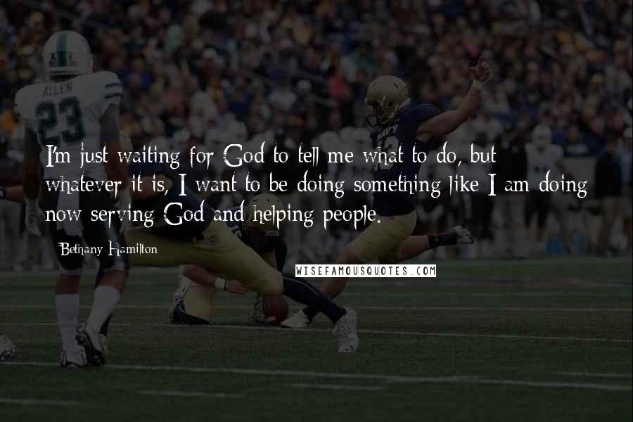 Bethany Hamilton Quotes: I'm just waiting for God to tell me what to do, but whatever it is, I want to be doing something like I am doing now-serving God and helping people.