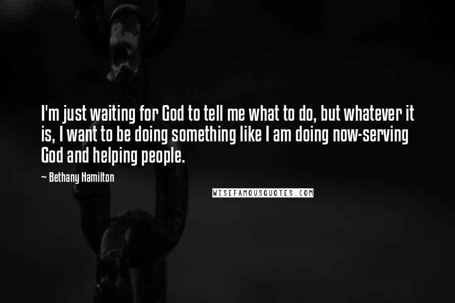 Bethany Hamilton Quotes: I'm just waiting for God to tell me what to do, but whatever it is, I want to be doing something like I am doing now-serving God and helping people.