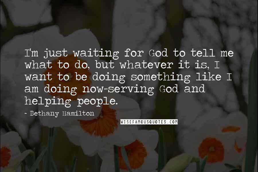 Bethany Hamilton Quotes: I'm just waiting for God to tell me what to do, but whatever it is, I want to be doing something like I am doing now-serving God and helping people.