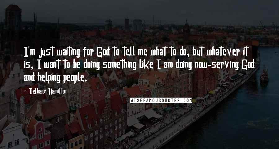 Bethany Hamilton Quotes: I'm just waiting for God to tell me what to do, but whatever it is, I want to be doing something like I am doing now-serving God and helping people.