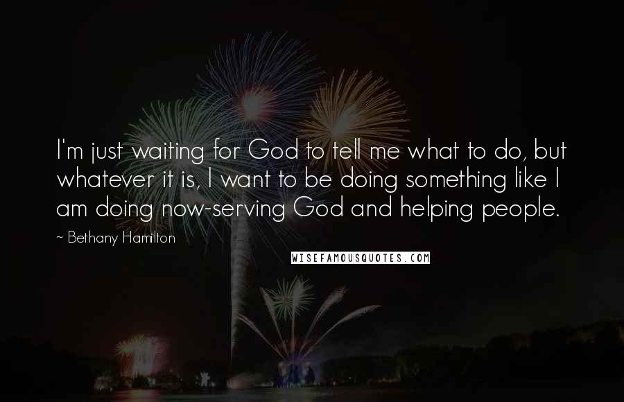 Bethany Hamilton Quotes: I'm just waiting for God to tell me what to do, but whatever it is, I want to be doing something like I am doing now-serving God and helping people.