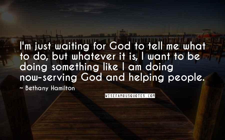 Bethany Hamilton Quotes: I'm just waiting for God to tell me what to do, but whatever it is, I want to be doing something like I am doing now-serving God and helping people.