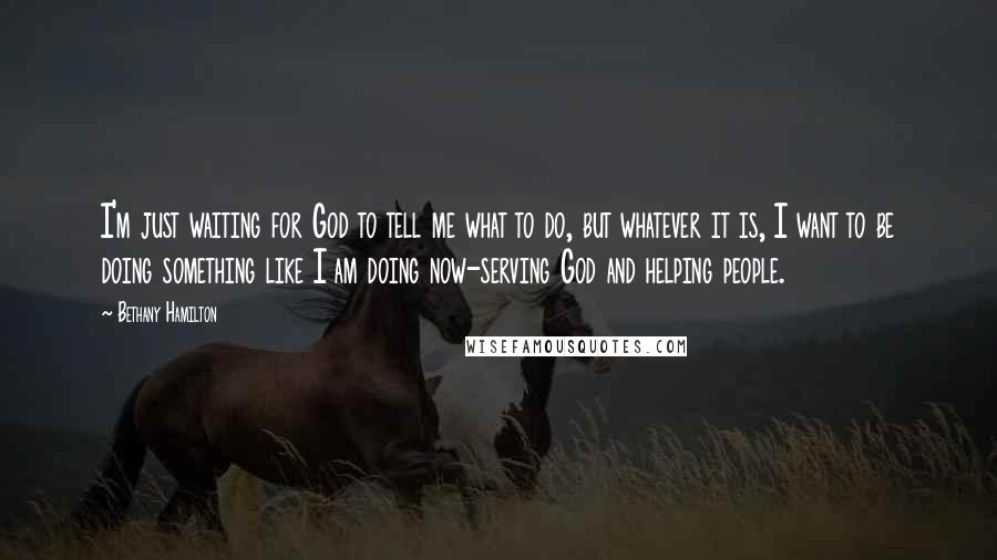 Bethany Hamilton Quotes: I'm just waiting for God to tell me what to do, but whatever it is, I want to be doing something like I am doing now-serving God and helping people.