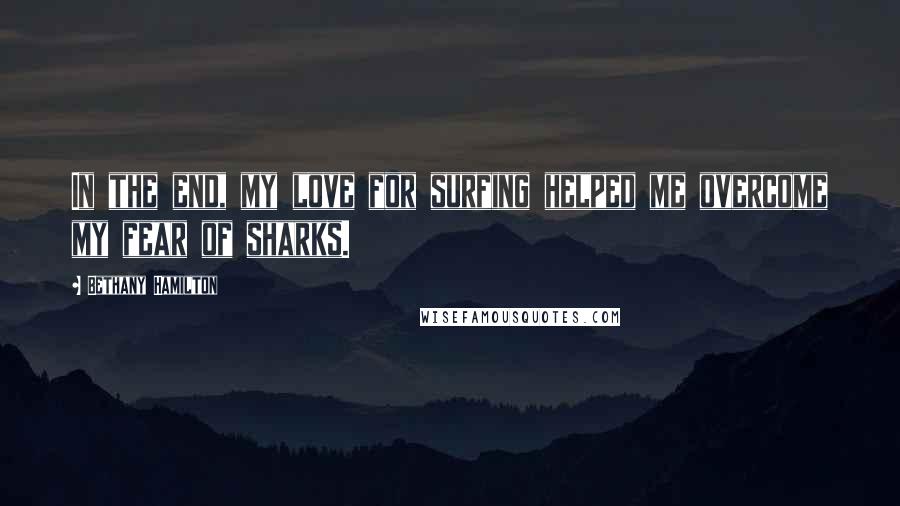 Bethany Hamilton Quotes: In the end, my love for surfing helped me overcome my fear of sharks.