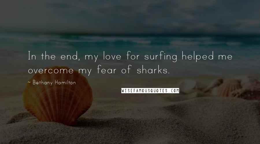 Bethany Hamilton Quotes: In the end, my love for surfing helped me overcome my fear of sharks.