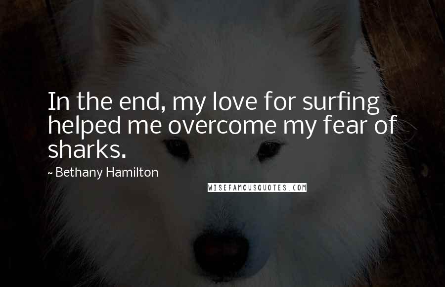 Bethany Hamilton Quotes: In the end, my love for surfing helped me overcome my fear of sharks.