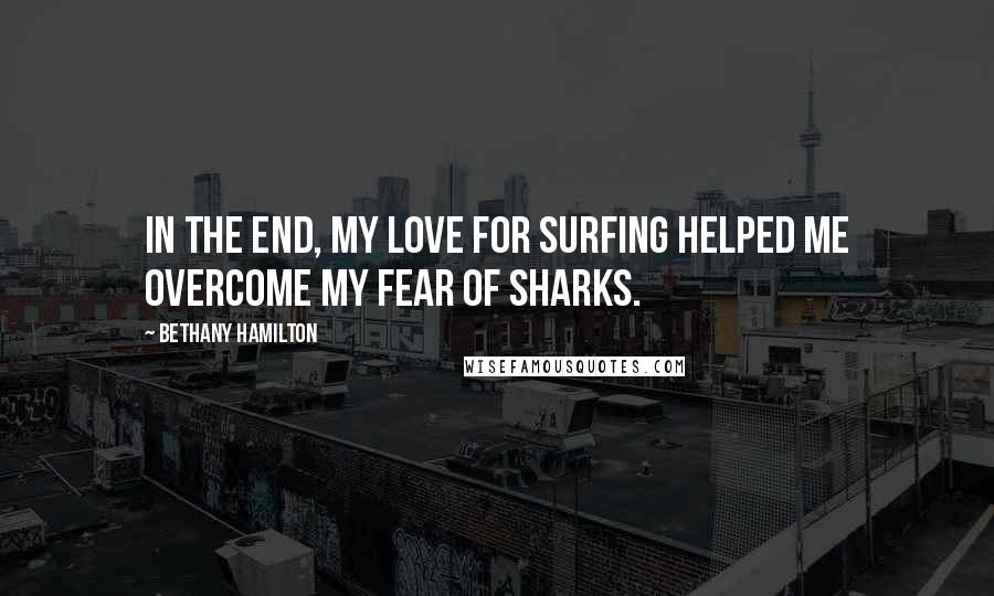 Bethany Hamilton Quotes: In the end, my love for surfing helped me overcome my fear of sharks.