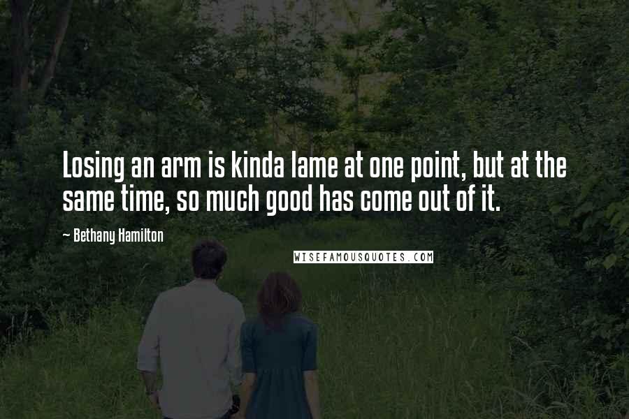 Bethany Hamilton Quotes: Losing an arm is kinda lame at one point, but at the same time, so much good has come out of it.