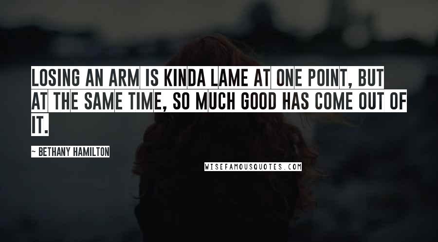 Bethany Hamilton Quotes: Losing an arm is kinda lame at one point, but at the same time, so much good has come out of it.