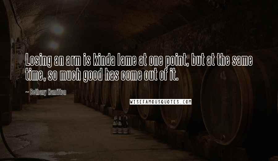 Bethany Hamilton Quotes: Losing an arm is kinda lame at one point, but at the same time, so much good has come out of it.