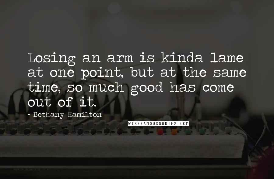 Bethany Hamilton Quotes: Losing an arm is kinda lame at one point, but at the same time, so much good has come out of it.