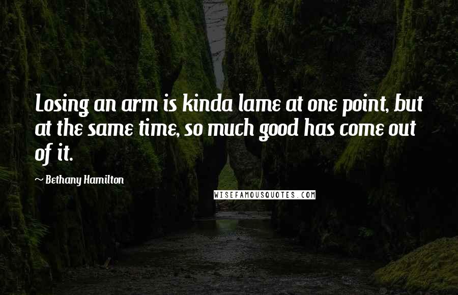 Bethany Hamilton Quotes: Losing an arm is kinda lame at one point, but at the same time, so much good has come out of it.