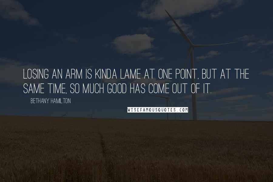 Bethany Hamilton Quotes: Losing an arm is kinda lame at one point, but at the same time, so much good has come out of it.