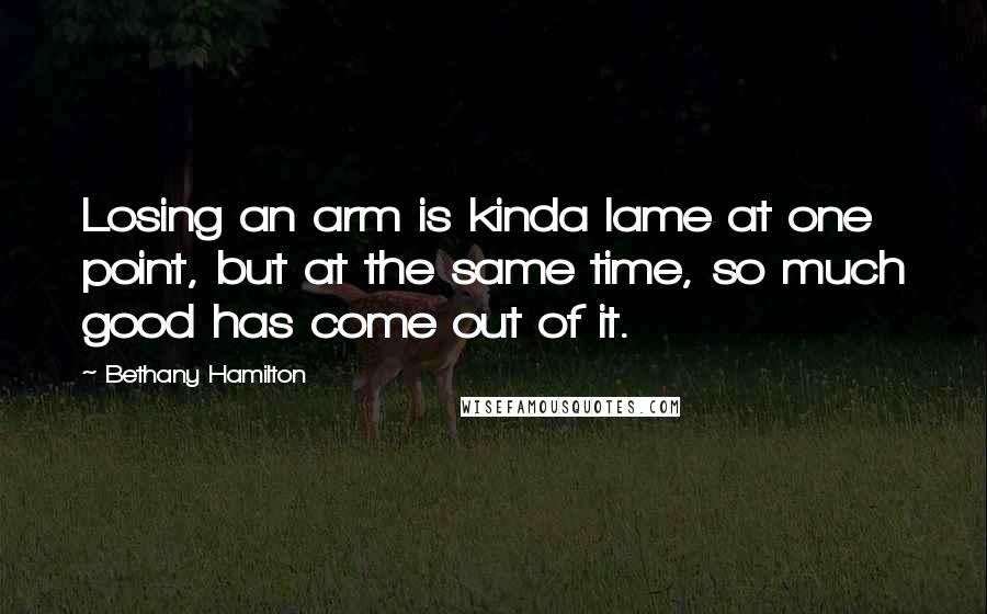 Bethany Hamilton Quotes: Losing an arm is kinda lame at one point, but at the same time, so much good has come out of it.