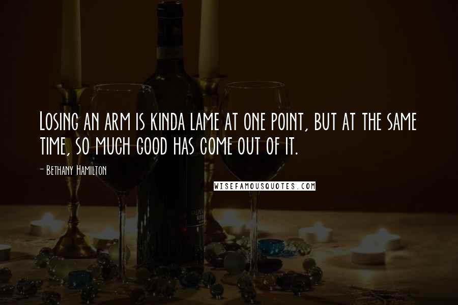 Bethany Hamilton Quotes: Losing an arm is kinda lame at one point, but at the same time, so much good has come out of it.