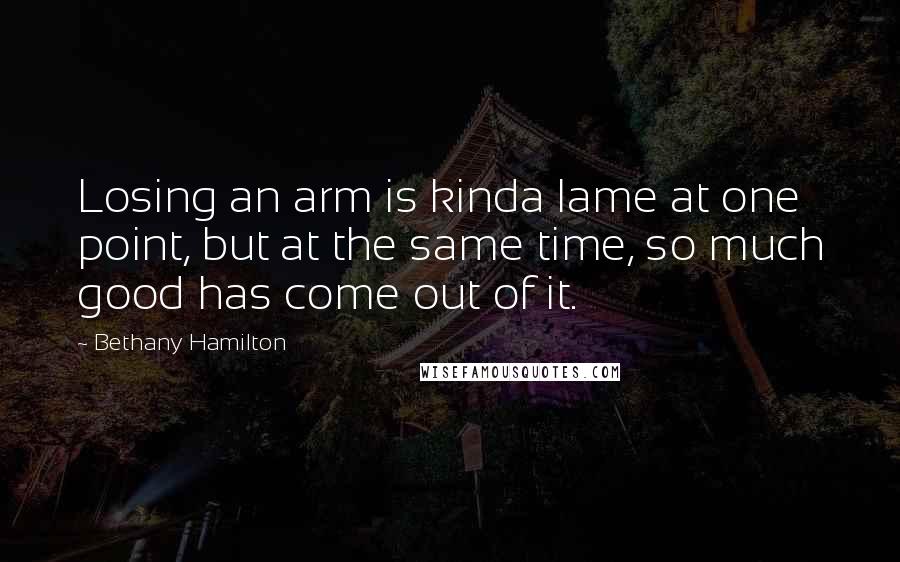 Bethany Hamilton Quotes: Losing an arm is kinda lame at one point, but at the same time, so much good has come out of it.