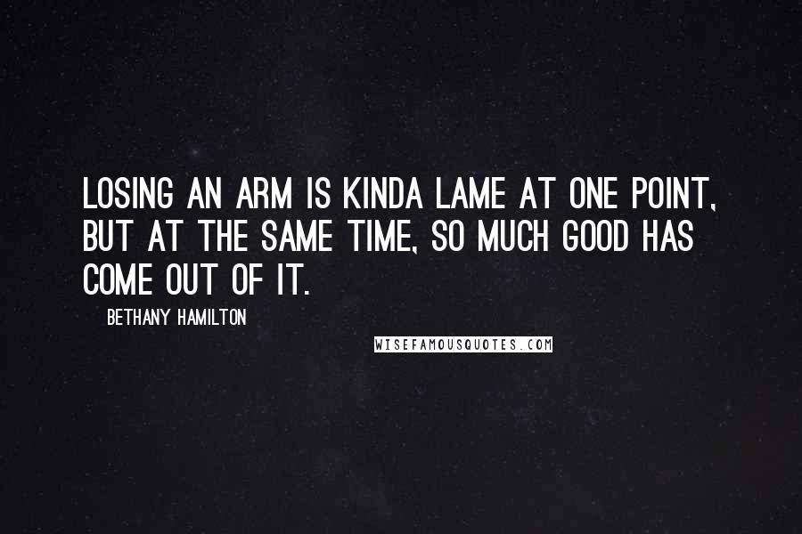 Bethany Hamilton Quotes: Losing an arm is kinda lame at one point, but at the same time, so much good has come out of it.