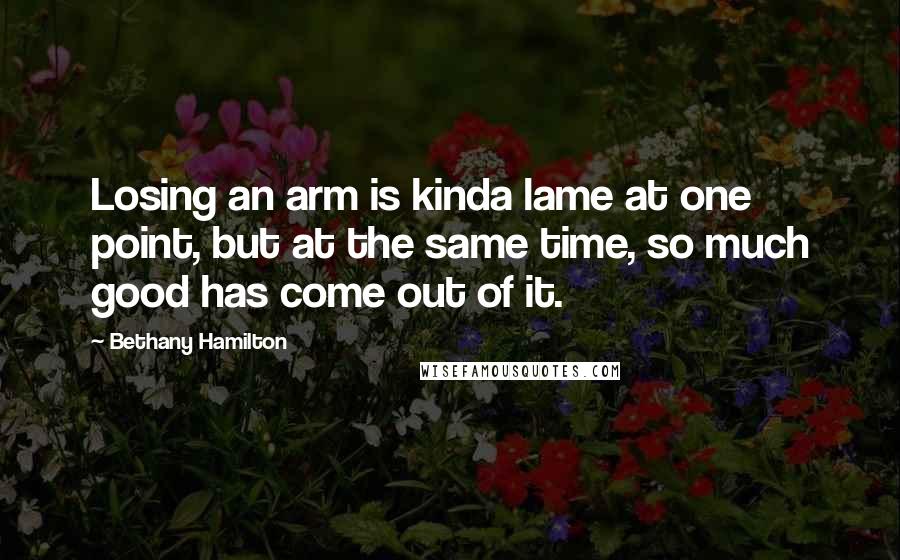 Bethany Hamilton Quotes: Losing an arm is kinda lame at one point, but at the same time, so much good has come out of it.