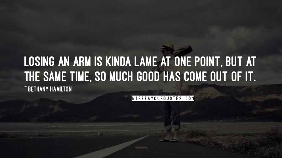 Bethany Hamilton Quotes: Losing an arm is kinda lame at one point, but at the same time, so much good has come out of it.