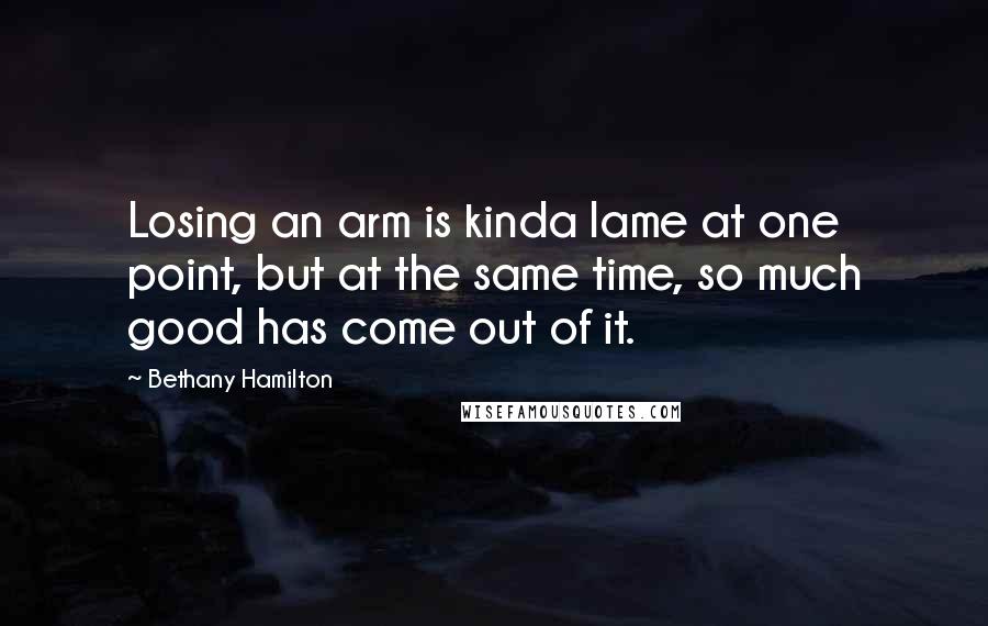Bethany Hamilton Quotes: Losing an arm is kinda lame at one point, but at the same time, so much good has come out of it.