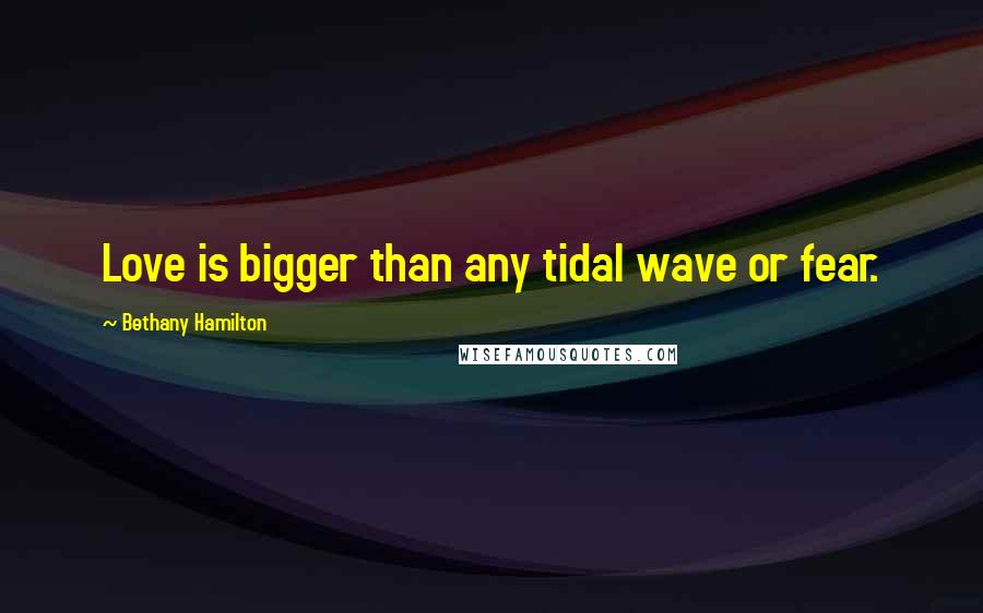 Bethany Hamilton Quotes: Love is bigger than any tidal wave or fear.