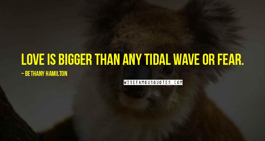 Bethany Hamilton Quotes: Love is bigger than any tidal wave or fear.