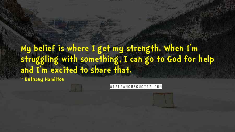 Bethany Hamilton Quotes: My belief is where I get my strength. When I'm struggling with something, I can go to God for help and I'm excited to share that.