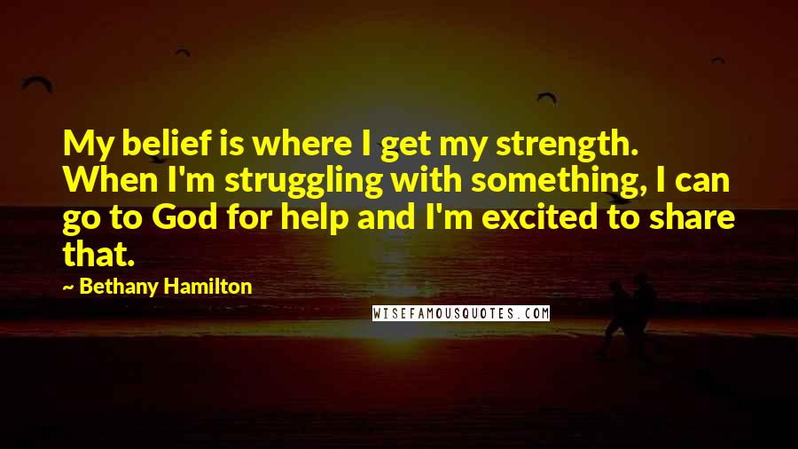 Bethany Hamilton Quotes: My belief is where I get my strength. When I'm struggling with something, I can go to God for help and I'm excited to share that.