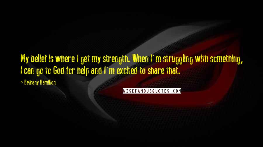 Bethany Hamilton Quotes: My belief is where I get my strength. When I'm struggling with something, I can go to God for help and I'm excited to share that.