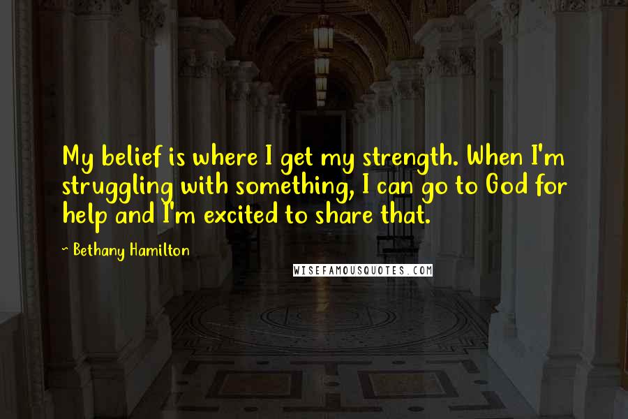 Bethany Hamilton Quotes: My belief is where I get my strength. When I'm struggling with something, I can go to God for help and I'm excited to share that.