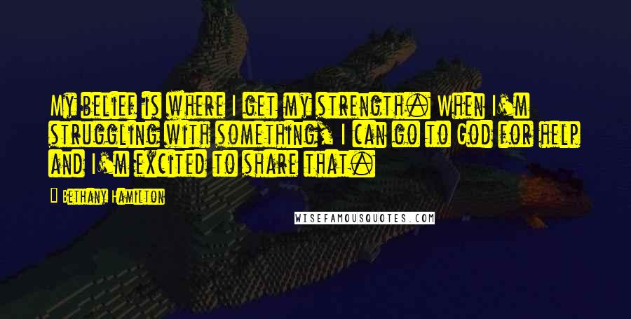 Bethany Hamilton Quotes: My belief is where I get my strength. When I'm struggling with something, I can go to God for help and I'm excited to share that.