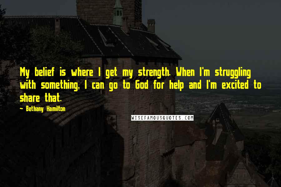 Bethany Hamilton Quotes: My belief is where I get my strength. When I'm struggling with something, I can go to God for help and I'm excited to share that.