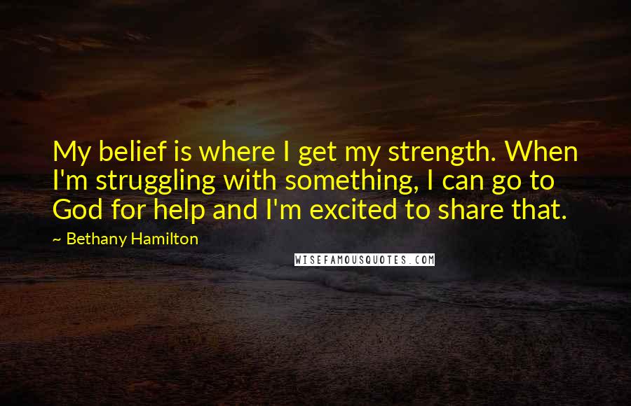 Bethany Hamilton Quotes: My belief is where I get my strength. When I'm struggling with something, I can go to God for help and I'm excited to share that.