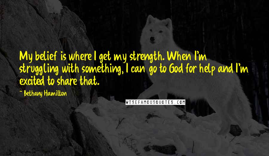 Bethany Hamilton Quotes: My belief is where I get my strength. When I'm struggling with something, I can go to God for help and I'm excited to share that.