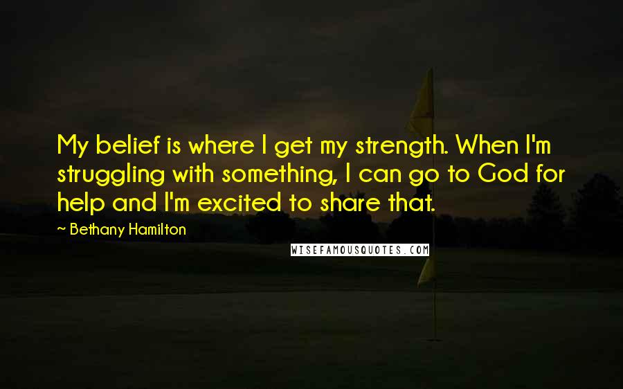 Bethany Hamilton Quotes: My belief is where I get my strength. When I'm struggling with something, I can go to God for help and I'm excited to share that.