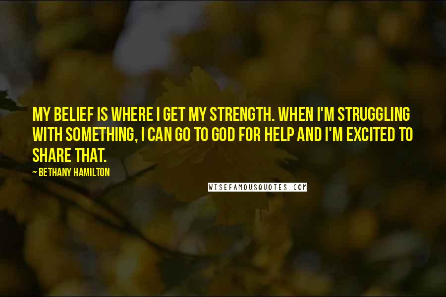 Bethany Hamilton Quotes: My belief is where I get my strength. When I'm struggling with something, I can go to God for help and I'm excited to share that.