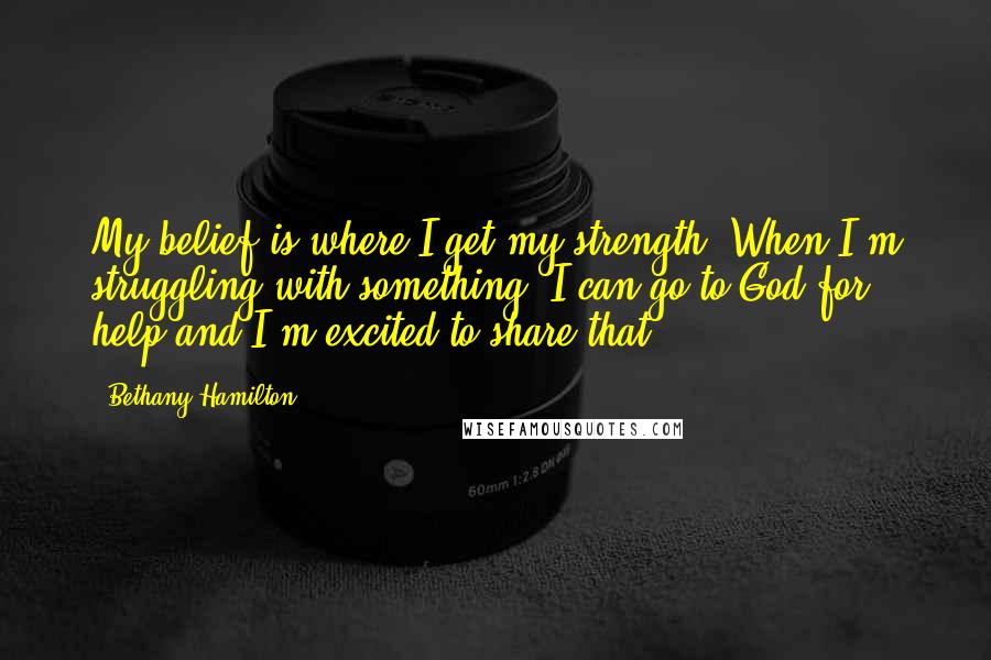 Bethany Hamilton Quotes: My belief is where I get my strength. When I'm struggling with something, I can go to God for help and I'm excited to share that.