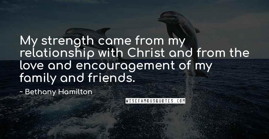 Bethany Hamilton Quotes: My strength came from my relationship with Christ and from the love and encouragement of my family and friends.
