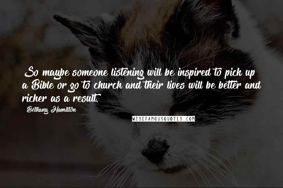 Bethany Hamilton Quotes: So maybe someone listening will be inspired to pick up a Bible or go to church and their lives will be better and richer as a result.