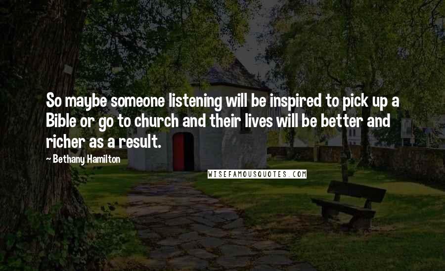 Bethany Hamilton Quotes: So maybe someone listening will be inspired to pick up a Bible or go to church and their lives will be better and richer as a result.