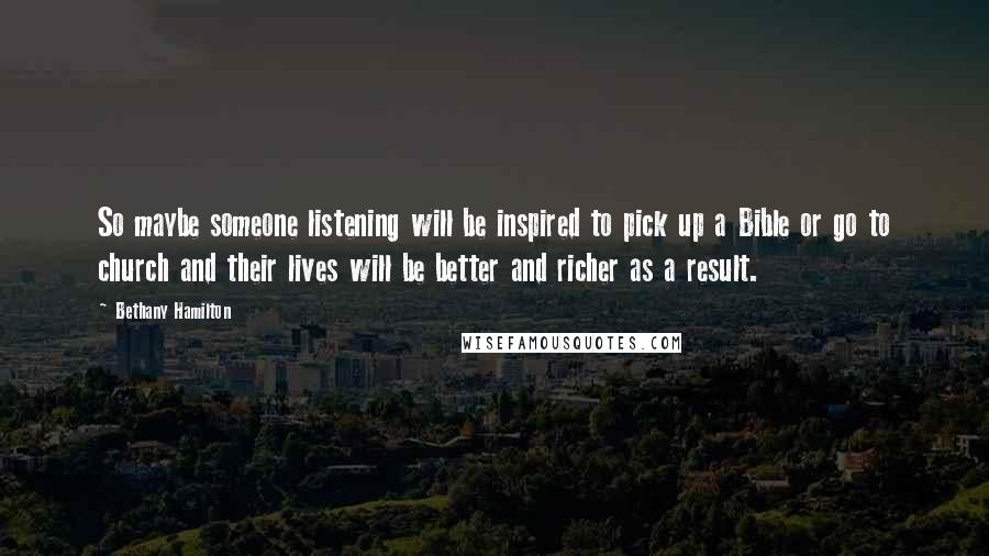 Bethany Hamilton Quotes: So maybe someone listening will be inspired to pick up a Bible or go to church and their lives will be better and richer as a result.