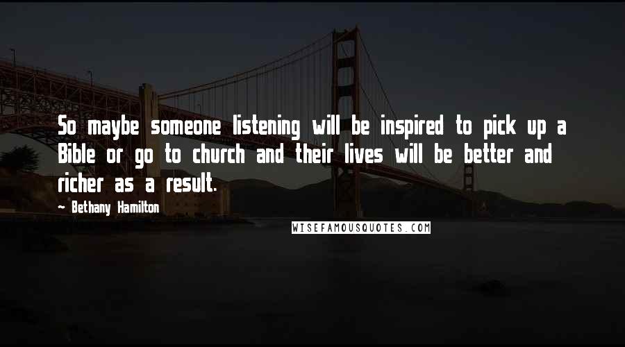 Bethany Hamilton Quotes: So maybe someone listening will be inspired to pick up a Bible or go to church and their lives will be better and richer as a result.