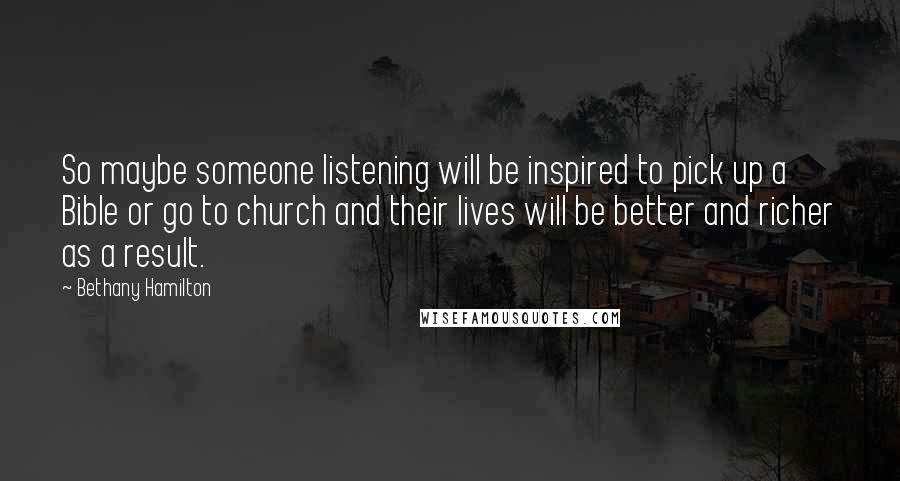 Bethany Hamilton Quotes: So maybe someone listening will be inspired to pick up a Bible or go to church and their lives will be better and richer as a result.