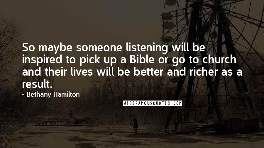 Bethany Hamilton Quotes: So maybe someone listening will be inspired to pick up a Bible or go to church and their lives will be better and richer as a result.