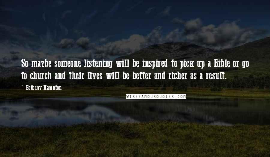 Bethany Hamilton Quotes: So maybe someone listening will be inspired to pick up a Bible or go to church and their lives will be better and richer as a result.