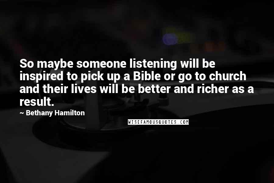 Bethany Hamilton Quotes: So maybe someone listening will be inspired to pick up a Bible or go to church and their lives will be better and richer as a result.
