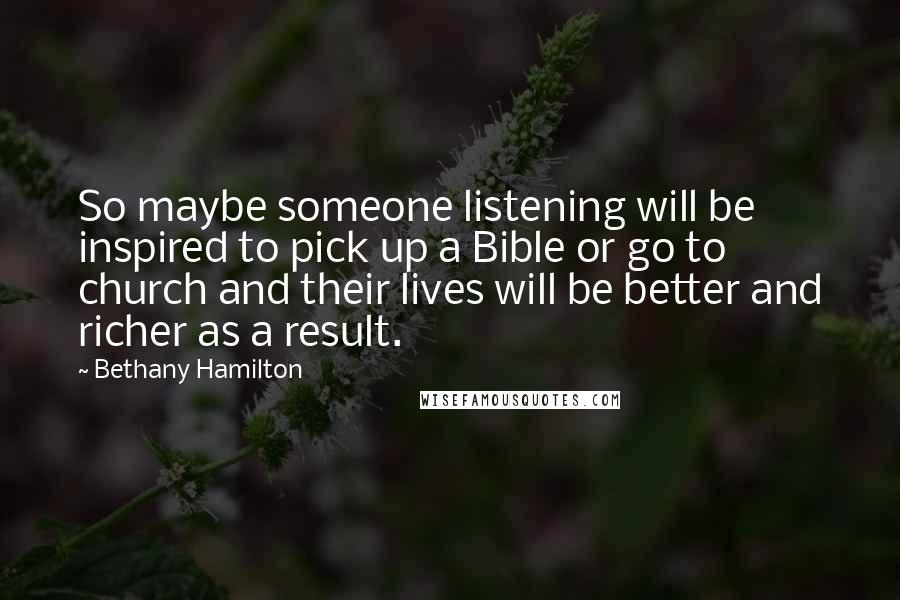 Bethany Hamilton Quotes: So maybe someone listening will be inspired to pick up a Bible or go to church and their lives will be better and richer as a result.