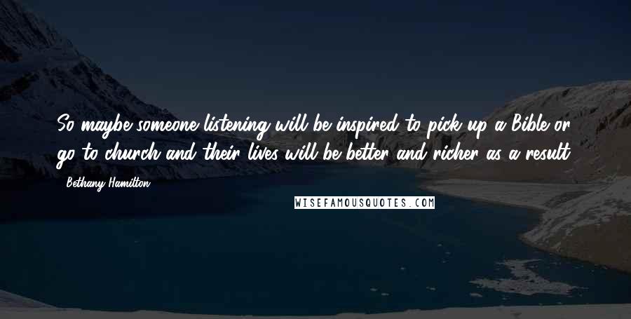 Bethany Hamilton Quotes: So maybe someone listening will be inspired to pick up a Bible or go to church and their lives will be better and richer as a result.