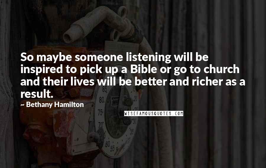Bethany Hamilton Quotes: So maybe someone listening will be inspired to pick up a Bible or go to church and their lives will be better and richer as a result.